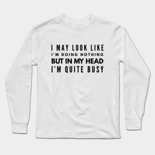 I May Look Like I'm Doing Nothing But In My Head I'm Quite Busy - Funny Sayings Long Sleeve T-Shirt